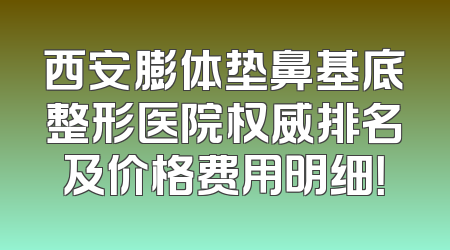 西安膨体垫鼻基底整形医院权威排名及价格费用明细！