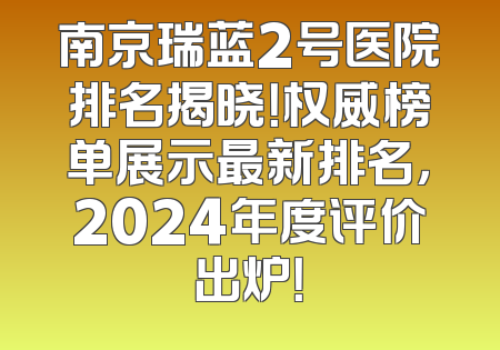 南京瑞蓝2号医院排名揭晓！权威榜单展示最新排名，2024年度评价出炉！