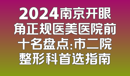 2024南京开眼角正规医美医院前十名盘点：市二院整形科首选指南