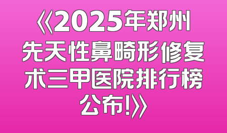 《2025年郑州先天性鼻畸形修复术三甲医院排行榜公布！》