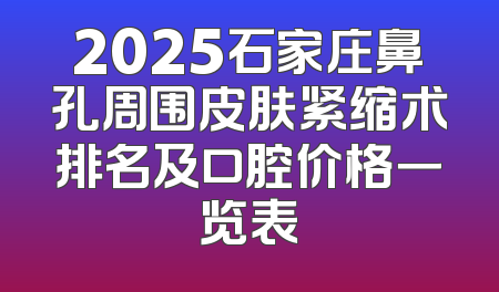 2025石家庄鼻孔周围皮肤紧缩术排名及口腔价格一览表