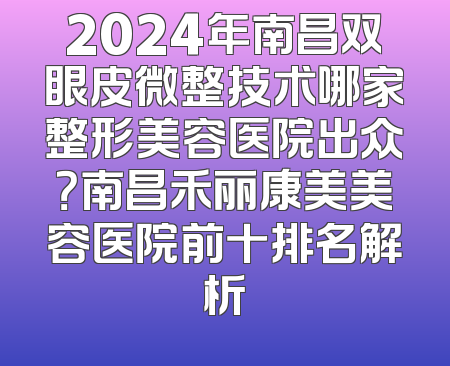 2024年南昌双眼皮微整技术哪家整形美容医院出众？南昌禾丽康美美容医院前十排名解析