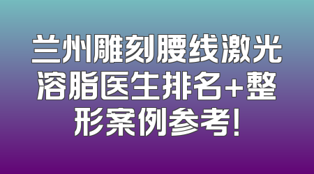 兰州雕刻腰线激光溶脂医生排名+整形案例参考！