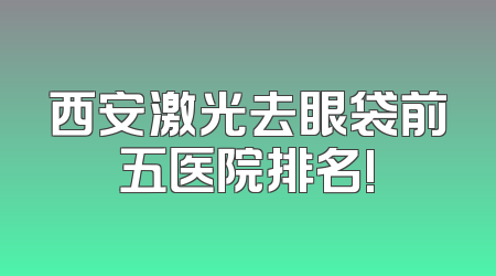 西安激光去眼袋前五医院排名!