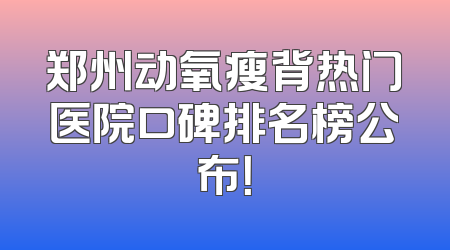 郑州动氧瘦背热门医院口碑排名榜公布！