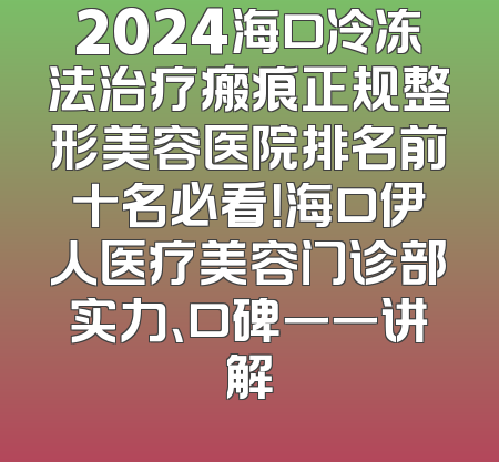 2024海口冷冻法治疗瘢痕正规整形美容医院排名前十名必看！海口伊人医疗美容门诊部实力、口碑一一讲解