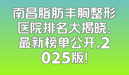 南昌脂肪丰胸整形医院排名大揭晓：最新榜单公开，2025版！