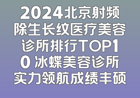 2024北京射频除生长纹医疗美容诊所排行TOP10 冰蝶美容诊所实力领航成绩丰硕