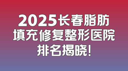2025长春脂肪填充修复整形医院排名揭晓！
