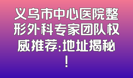 义乌市中心医院整形外科专家团队权威推荐：地址揭秘！