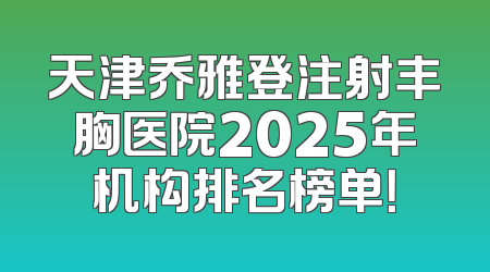 天津乔雅登注射丰胸医院2025年机构排名榜单！