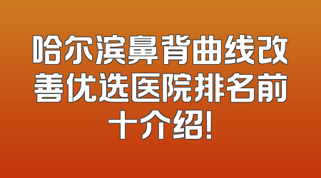 哈尔滨鼻背曲线改善优选医院排名前十介绍！