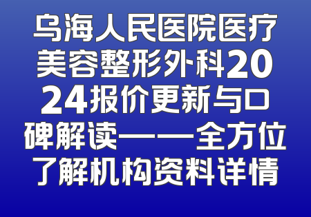 乌海人民医院医疗美容整形外科2024报价更新与口碑解读——全方位了解机构资料详情