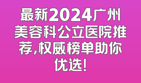 最新2024广州美容科公立医院推荐，权威榜单助你优选！