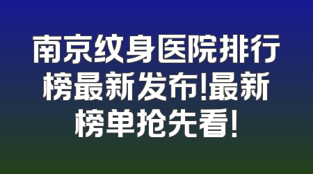 南京纹身医院排行榜最新发布！最新榜单抢先看！