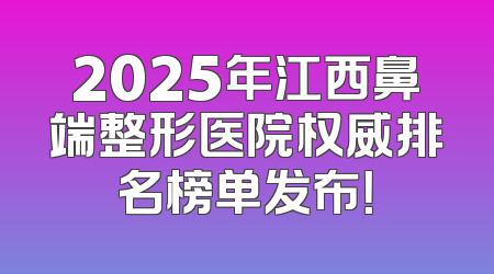 2025年江西鼻端整形医院权威排名榜单发布！
