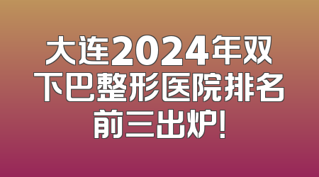 大连2024年双下巴整形医院排名前三出炉！