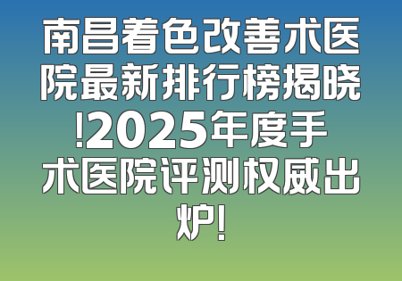 南昌着色改善术医院最新排行榜揭晓！2025年度手术医院评测权威出炉！