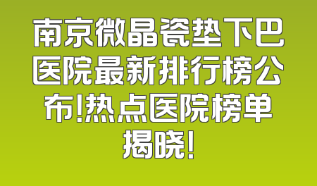 南京微晶瓷垫下巴医院最新排行榜公布！热点医院榜单揭晓！