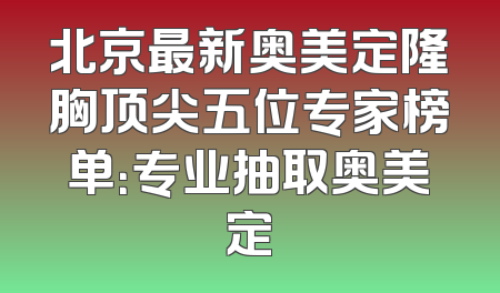 北京最新奥美定隆胸顶尖五位专家榜单：专业抽取奥美定