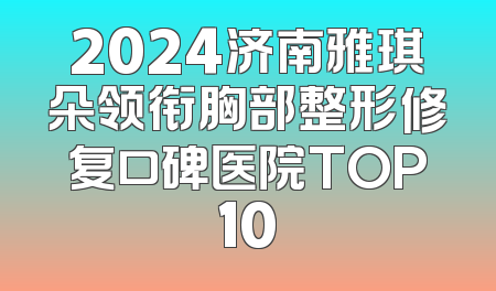 2024济南雅琪朵领衔胸部整形修复口碑医院TOP10