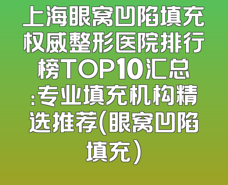 上海眼窝凹陷填充权威整形医院排行榜TOP10汇总：专业填充机构精选推荐（眼窝凹陷填充）