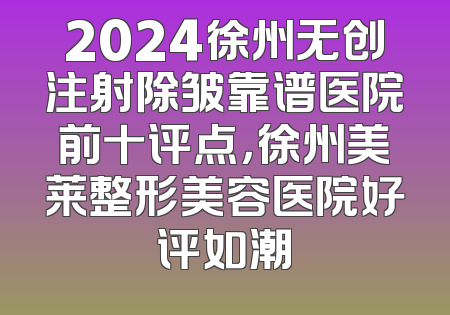 2024徐州无创注射除皱靠谱医院前十评点，徐州美莱整形美容医院好评如潮