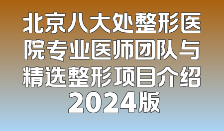 北京八大处整形医院专业医师团队与精选整形项目介绍 2024版