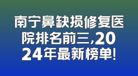 南宁鼻缺损修复医院排名前三，2024年最新榜单！