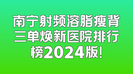 南宁射频溶脂瘦背三单焕新医院排行榜2024版！