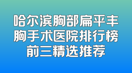 哈尔滨胸部扁平丰胸手术医院排行榜前三精选推荐