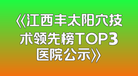 《江西丰太阳穴技术领先榜TOP3医院公示》