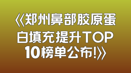 《郑州鼻部胶原蛋白填充提升TOP10榜单公布！》