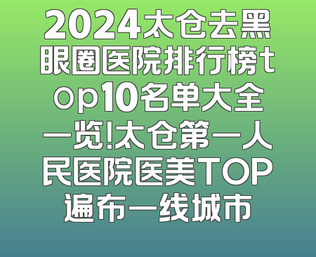 2024太仓去黑眼圈医院排行榜top10名单大全一览！太仓第一人民医院医美TOP遍布一线城市