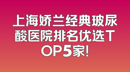上海娇兰经典玻尿酸医院排名优选TOP5家！