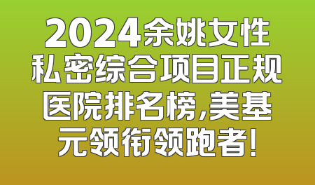 2024余姚女性私密综合项目正规医院排名榜，美基元领衔领跑者！
