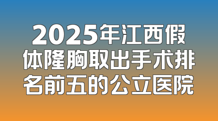 2025年江西假体隆胸取出手术排名前五的公立医院