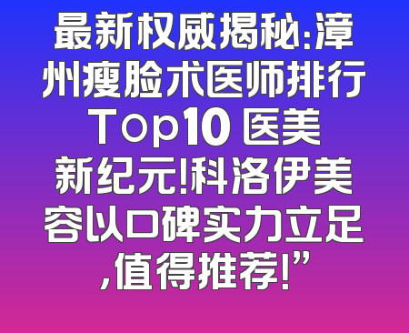 最新权威揭秘：漳州瘦脸术医师排行Top10 医美新纪元！科洛伊美容以口碑实力立足，值得推荐！”