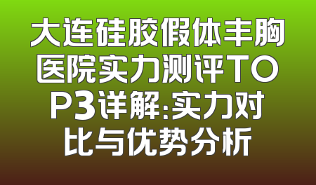 大连硅胶假体丰胸医院实力测评TOP3详解：实力对比与优势分析