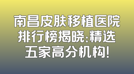 南昌皮肤移植医院排行榜揭晓：精选五家高分机构！