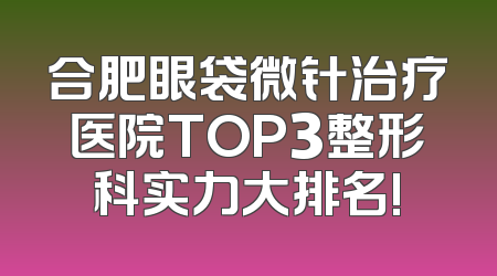 合肥眼袋微针治疗医院TOP3整形科实力大排名!