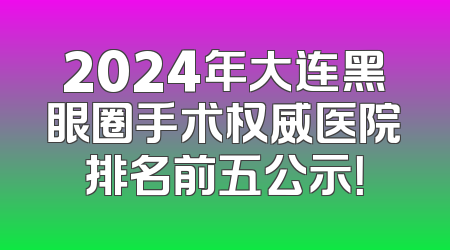 2024年大连黑眼圈手术权威医院排名前五公示！