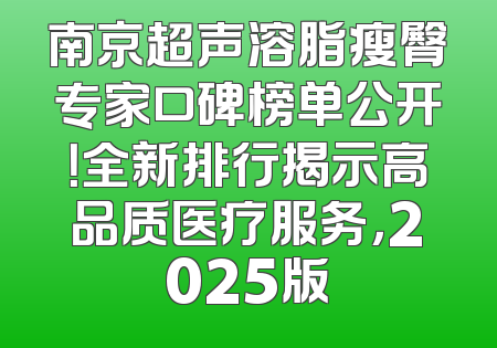 南京超声溶脂瘦臀专家口碑榜单公开！全新排行揭示高品质医疗服务，2025版