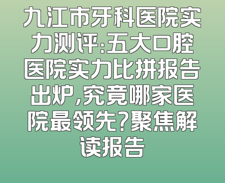 九江市牙科医院实力测评：五大口腔医院实力比拼报告出炉，究竟哪家医院最领先？聚焦解读报告
