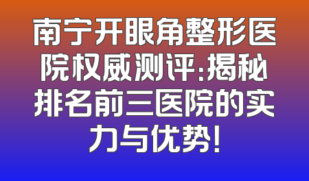 南宁开眼角整形医院权威测评：揭秘排名前三医院的实力与优势！