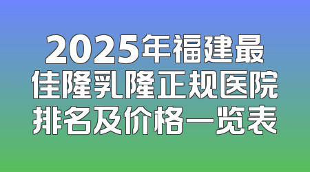 2025年福建最佳隆乳隆正规医院排名及价格一览表