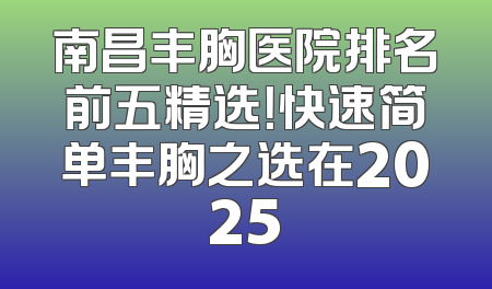 南昌丰胸医院排名前五精选！快速简单丰胸之选在2025