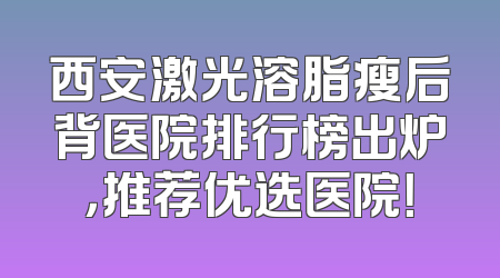 西安激光溶脂瘦后背医院排行榜出炉，推荐优选医院！