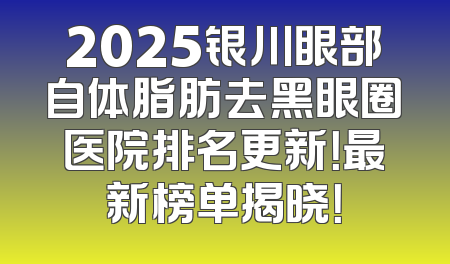 2025银川眼部自体脂肪去黑眼圈医院排名更新！最新榜单揭晓！