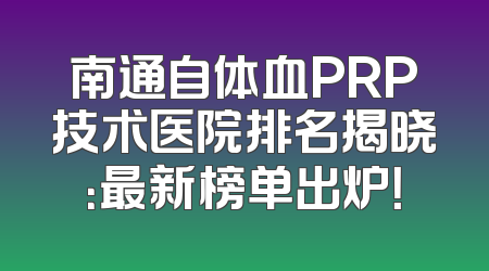 南通自体血PRP技术医院排名揭晓：最新榜单出炉！